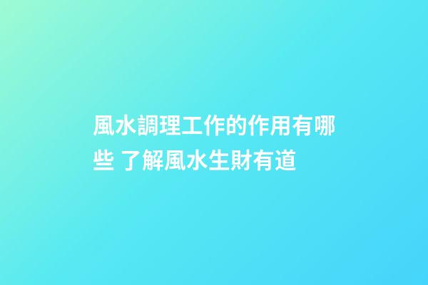 風水調理工作的作用有哪些 了解風水生財有道